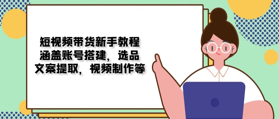 短视频带货新手教程：涵盖账号搭建，选品，文案提取，视频制作等-云网创