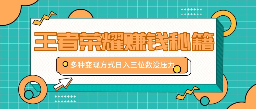 王者荣耀赚钱秘籍，多种变现方式，日入三位数没压力【附送资料】-云网创