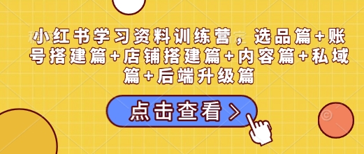 小红书学习资料训练营，选品篇+账号搭建篇+店铺搭建篇+内容篇+私域篇+后端升级篇-云网创