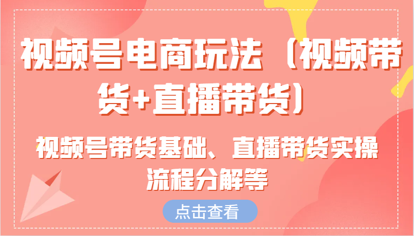 视频号电商玩法(视频带货+直播带货)含视频号带货基础、直播带货实操流程分解等-云网创