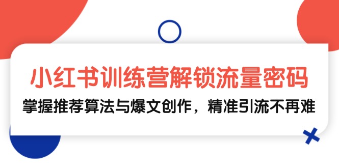 小红书训练营解锁流量密码，掌握推荐算法与爆文创作，精准引流不再难-云网创