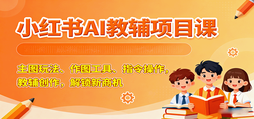 小红书AI教辅项目课，主图玩法、作图工具、指令操作，教辅创作，解锁新商机-云网创