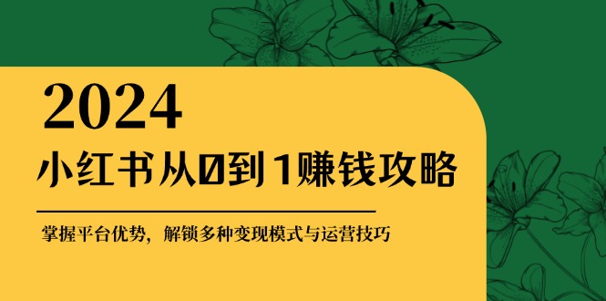 小红书从0到1赚钱攻略：掌握平台优势，解锁多种变现赚钱模式与运营技巧-云网创