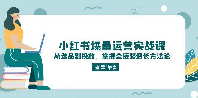 小红书爆量运营实战课：从选品到投放，掌握全链路增长方法论-云网创