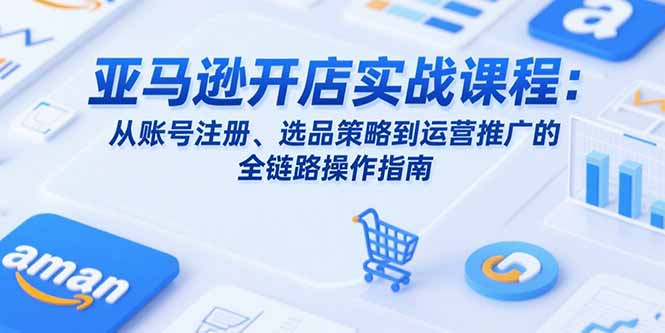 亚马逊开店实战课程：从账号注册、选品策略到运营推广的全链路操作指南-云网创