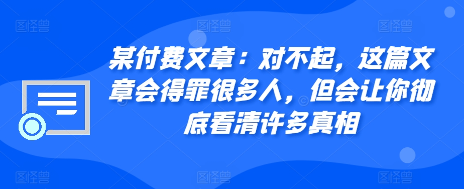 某付费文章：对不起，这篇文章会得罪很多人，但会让你彻底看清许多真相-云网创