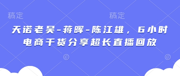 天诺老吴-蒋晖-陈江雄，6小时电商干货分享超长直播回放-云网创