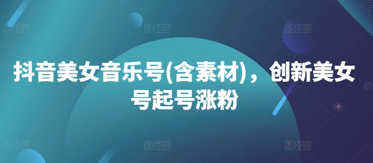 抖音美女音乐号(含素材)，创新美女号起号涨粉-云网创